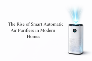The Rise of Smart Automatic Air Purifiers in Modern Homes